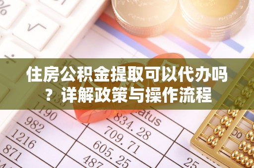靖远住房公积金提取可以代办吗？详解政策与操作流程