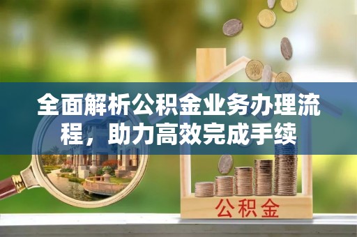 靖远全面解析公积金业务办理流程，助力高效完成手续