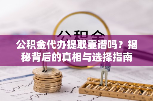 靖远公积金代办提取靠谱吗？揭秘背后的真相与选择指南