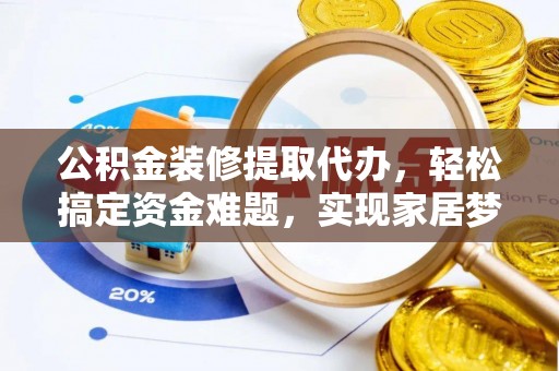 靖远公积金装修提取代办，轻松搞定资金难题，实现家居梦想