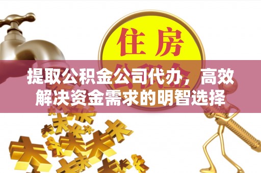 靖远提取公积金公司代办，高效解决资金需求的明智选择