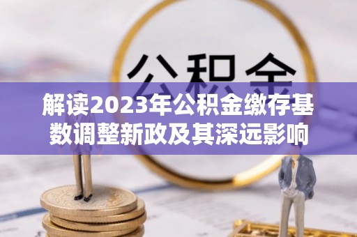 靖远解读2023年公积金缴存基数调整新政及其深远影响