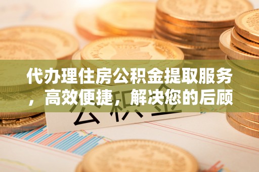 靖远代办理住房公积金提取服务，高效便捷，解决您的后顾之忧