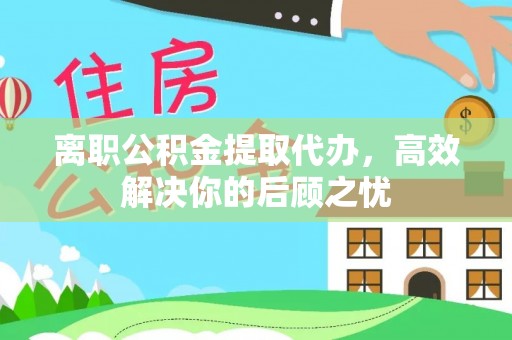 靖远离职公积金提取代办，高效解决你的后顾之忧