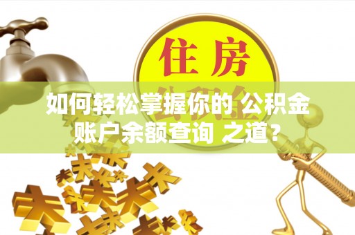靖远如何轻松掌握你的 公积金账户余额查询 之道？