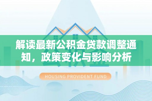 靖远解读最新公积金贷款调整通知，政策变化与影响分析