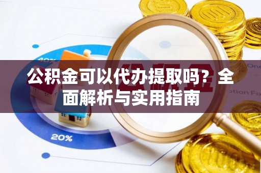 靖远公积金可以代办提取吗？全面解析与实用指南