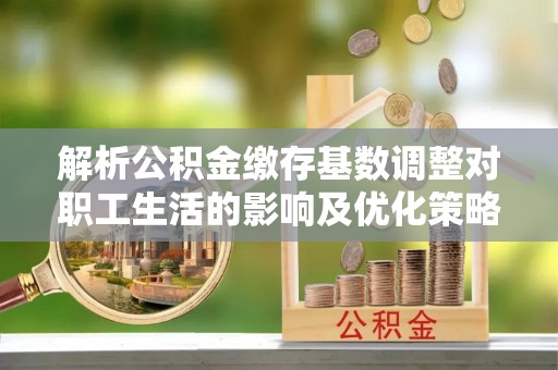 靖远解析公积金缴存基数调整对职工生活的影响及优化策略