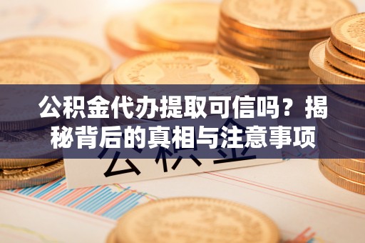 靖远公积金代办提取可信吗？揭秘背后的真相与注意事项