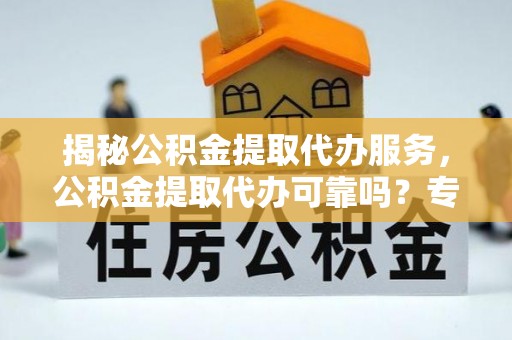 靖远揭秘公积金提取代办服务，公积金提取代办可靠吗？专业解析与实用指南