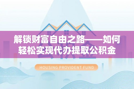 靖远解锁财富自由之路——如何轻松实现代办提取公积金
