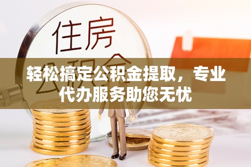 靖远轻松搞定公积金提取，专业代办服务助您无忧