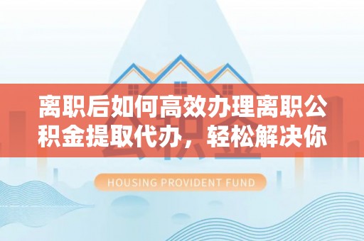 靖远离职后如何高效办理离职公积金提取代办，轻松解决你的后顾之忧