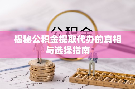 靖远揭秘公积金提取代办的真相与选择指南