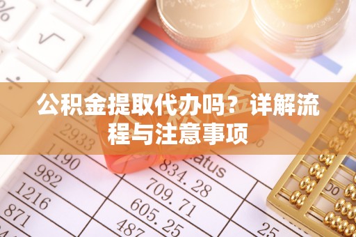 靖远公积金提取代办吗？详解流程与注意事项