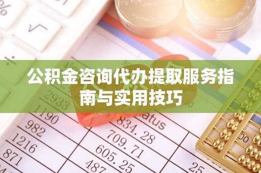 靖远公积金咨询代办提取服务指南与实用技巧