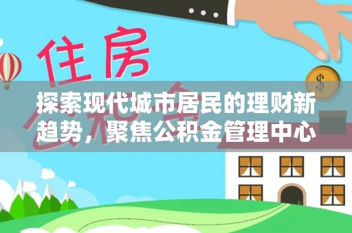 靖远探索现代城市居民的理财新趋势，聚焦公积金管理中心的服务创新