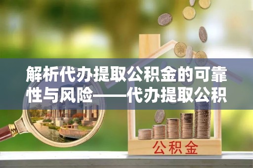 靖远解析代办提取公积金的可靠性与风险——代办提取公积金靠谱吗