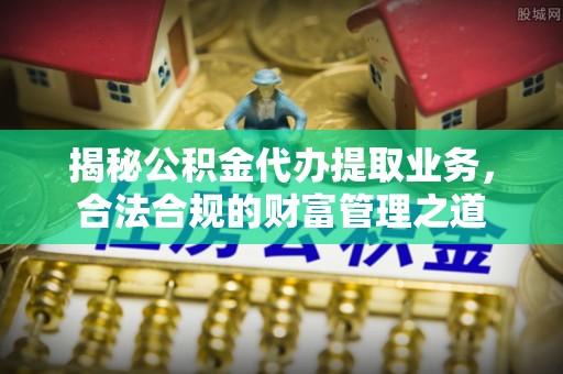 靖远揭秘公积金代办提取业务，合法合规的财富管理之道