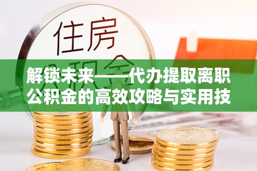 靖远解锁未来——代办提取离职公积金的高效攻略与实用技巧