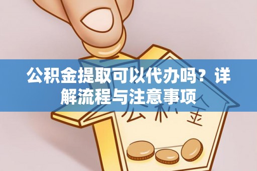 靖远公积金提取可以代办吗？详解流程与注意事项