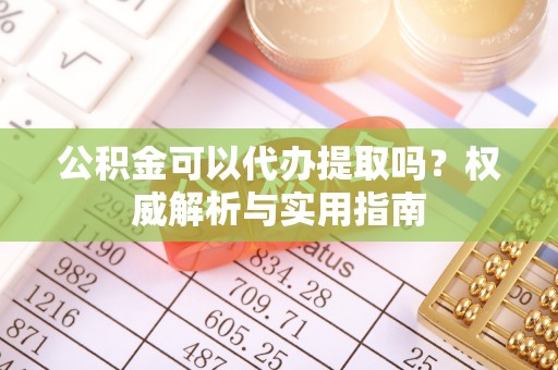 靖远公积金可以代办提取吗？权威解析与实用指南