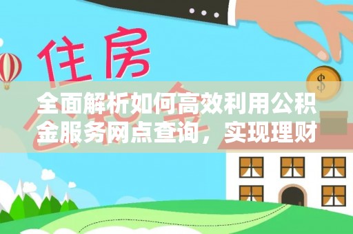 靖远全面解析如何高效利用公积金服务网点查询，实现理财与生活优化