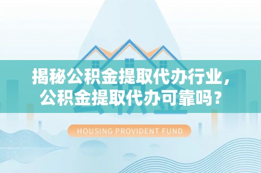 靖远揭秘公积金提取代办行业，公积金提取代办可靠吗？