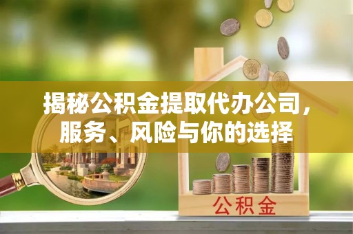 靖远揭秘公积金提取代办公司，服务、风险与你的选择