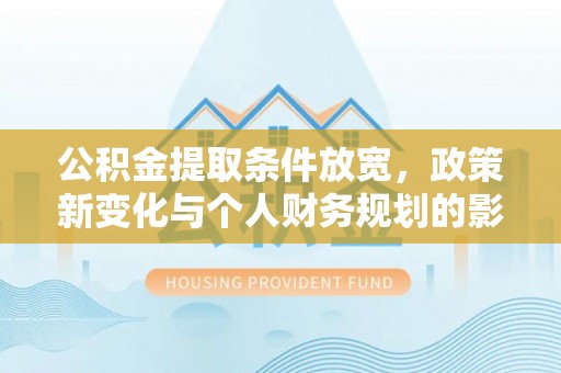 靖远公积金提取条件放宽，政策新变化与个人财务规划的影响