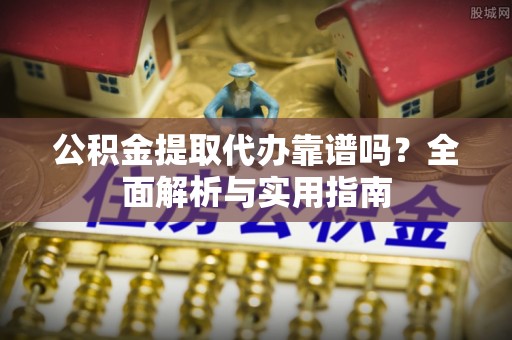 靖远公积金提取代办靠谱吗？全面解析与实用指南