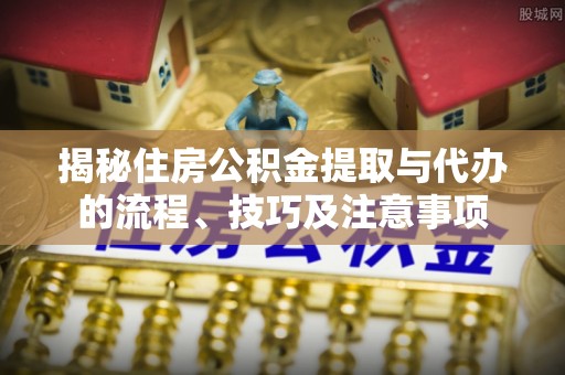 靖远揭秘住房公积金提取与代办的流程、技巧及注意事项
