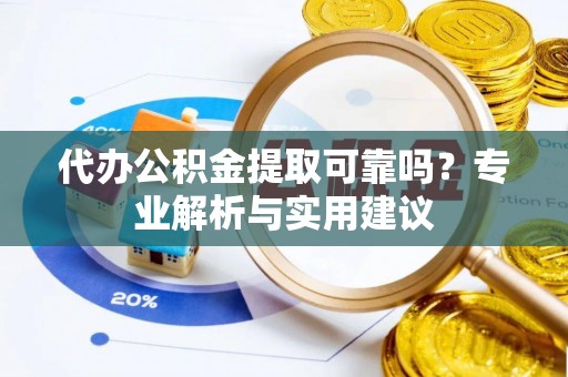 靖远代办公积金提取可靠吗？专业解析与实用建议