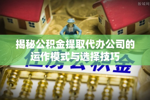 靖远揭秘公积金提取代办公司的运作模式与选择技巧