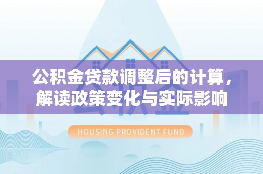 靖远公积金贷款调整后的计算，解读政策变化与实际影响