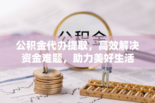 靖远公积金代办提取，高效解决资金难题，助力美好生活