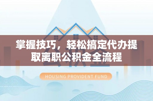 靖远掌握技巧，轻松搞定代办提取离职公积金全流程