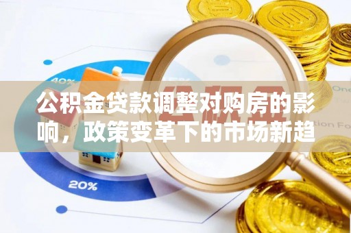 靖远公积金贷款调整对购房的影响，政策变革下的市场新趋势