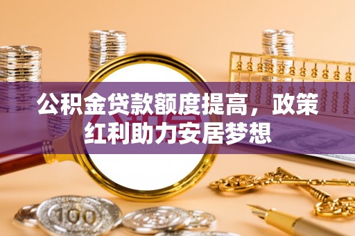 靖远公积金贷款额度提高，政策红利助力安居梦想