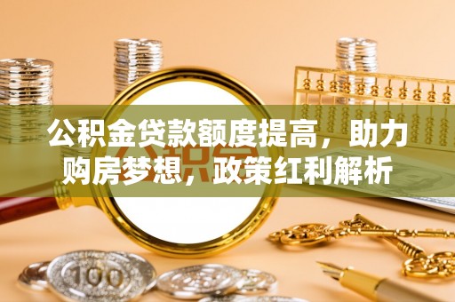 靖远公积金贷款额度提高，助力购房梦想，政策红利解析
