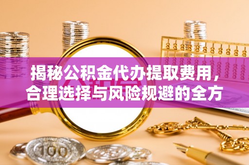 靖远揭秘公积金代办提取费用，合理选择与风险规避的全方位解析