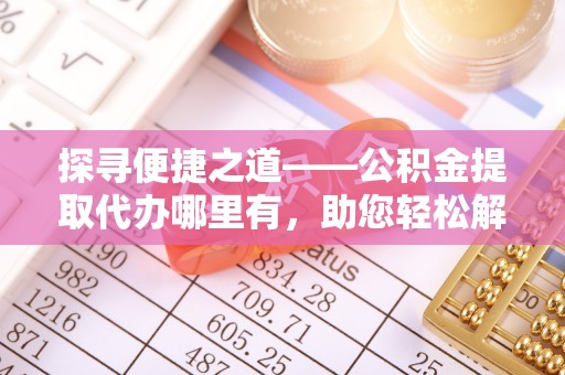靖远探寻便捷之道——公积金提取代办哪里有，助您轻松解决资金难题