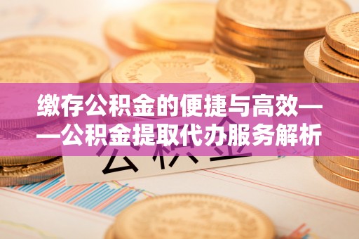 靖远缴存公积金的便捷与高效——公积金提取代办服务解析