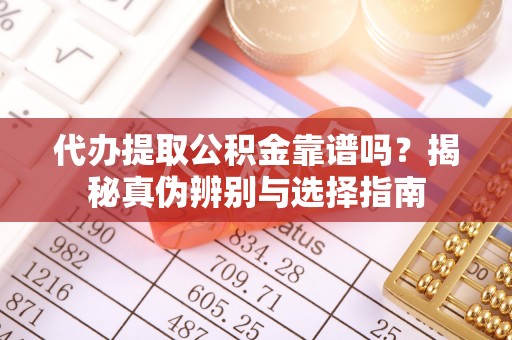 靖远代办提取公积金靠谱吗？揭秘真伪辨别与选择指南