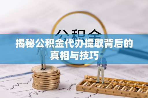 靖远揭秘公积金代办提取背后的真相与技巧