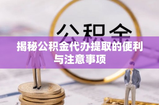 靖远揭秘公积金代办提取的便利与注意事项