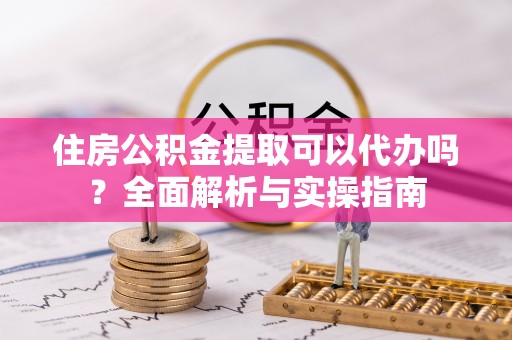 靖远住房公积金提取可以代办吗？全面解析与实操指南