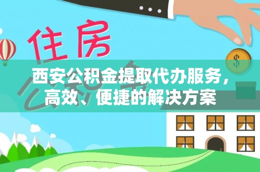 靖远西安公积金提取代办服务，高效、便捷的解决方案