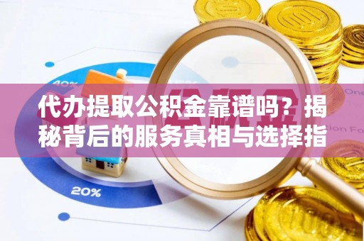 靖远代办提取公积金靠谱吗？揭秘背后的服务真相与选择指南