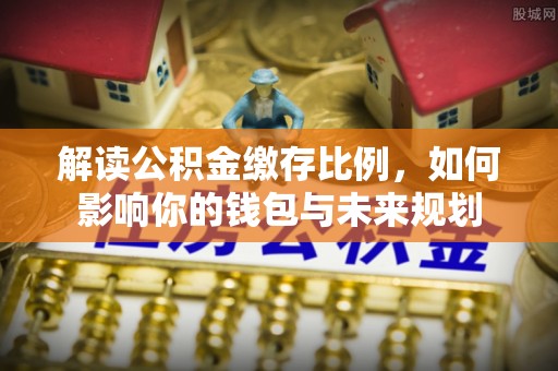 靖远解读公积金缴存比例，如何影响你的钱包与未来规划